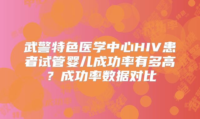 武警特色医学中心HIV患者试管婴儿成功率有多高？成功率数据对比