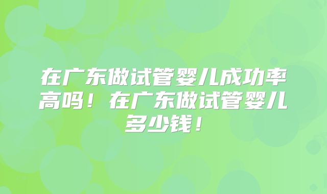 在广东做试管婴儿成功率高吗!在广东做试管婴儿多少钱!