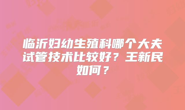 临沂妇幼生殖科哪个大夫试管技术比较好?王新民如何?