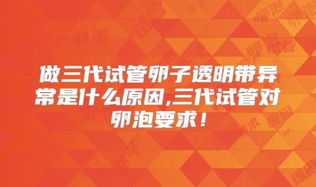 做三代试管卵子透明带异常是什么原因,三代试管对卵泡要求！