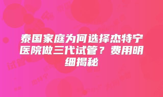 泰国家庭为何选择杰特宁医院做三代试管？费用明细揭秘