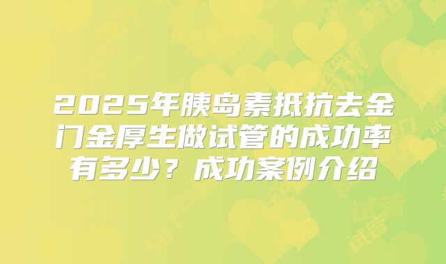 2025年胰岛素抵抗去金门金厚生做试管的成功率有多少?成功案例介绍