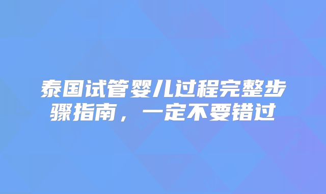 泰国试管婴儿过程完整步骤指南，一定不要错过