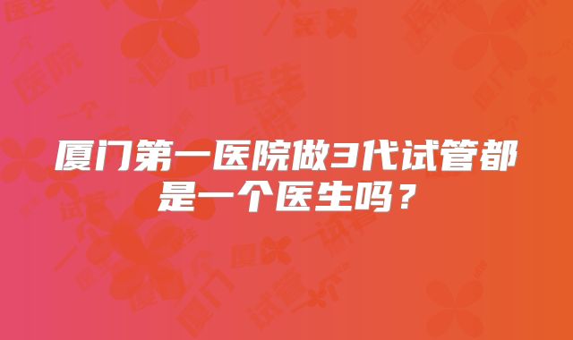 厦门第一医院做3代试管都是一个医生吗？