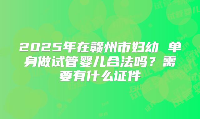 2025年在赣州市妇幼 单身做试管婴儿合法吗？需要有什么证件