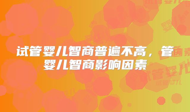 试管婴儿智商普遍不高，管婴儿智商影响因素