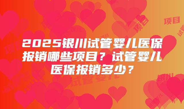 2025银川试管婴儿医保报销哪些项目?试管婴儿医保报销多少?