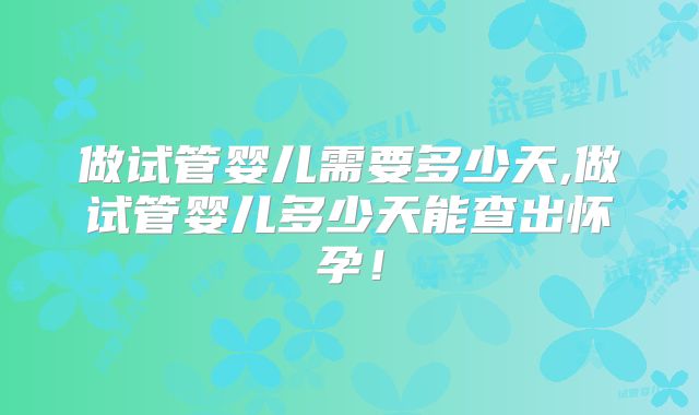 做试管婴儿需要多少天,做试管婴儿多少天能查出怀孕！