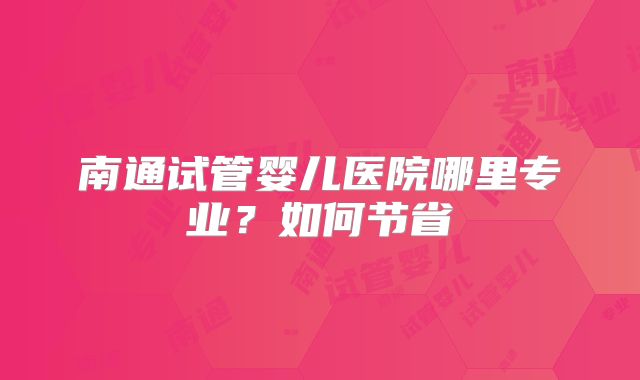 南通试管婴儿医院哪里专业？如何节省