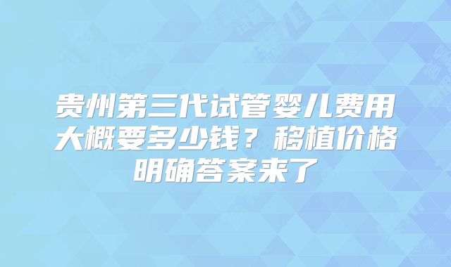 贵州第三代试管婴儿费用大概要多少钱？移植价格明确答案来了