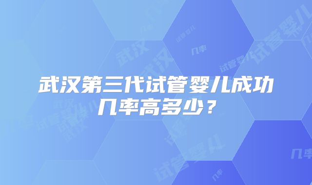 武汉第三代试管婴儿成功几率高多少?