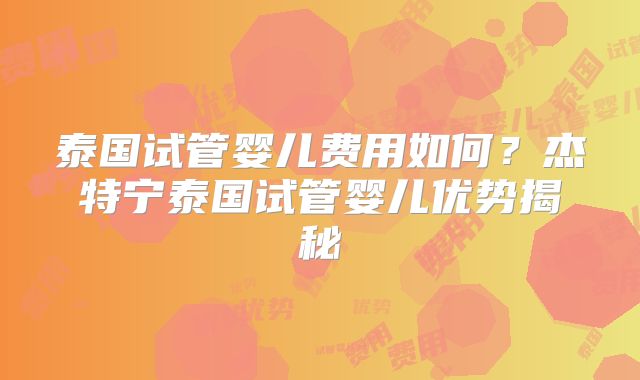 泰国试管婴儿费用如何？杰特宁泰国试管婴儿优势揭秘