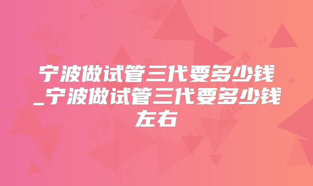 宁波做试管三代要多少钱_宁波做试管三代要多少钱左右