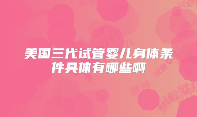 美国三代试管婴儿身体条件具体有哪些啊