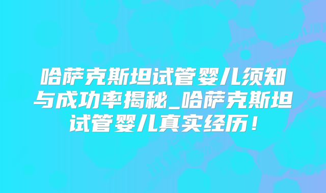 哈萨克斯坦试管婴儿须知与成功率揭秘_哈萨克斯坦试管婴儿真实经历！