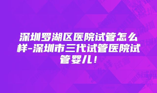 深圳罗湖区医院试管怎么样-深圳市三代试管医院试管婴儿！