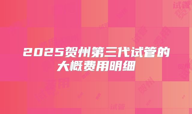 2025贺州第三代试管的大概费用明细