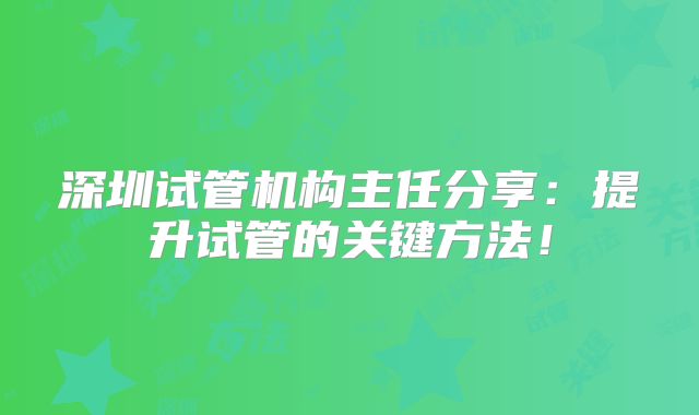 深圳试管机构主任分享：提升试管的关键方法！