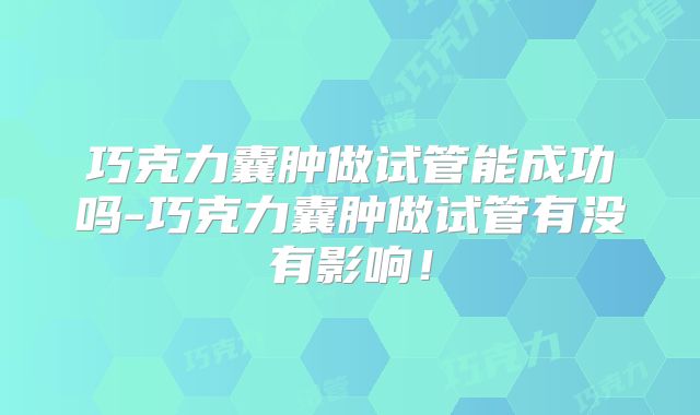 巧克力囊肿做试管能成功吗-巧克力囊肿做试管有没有影响!