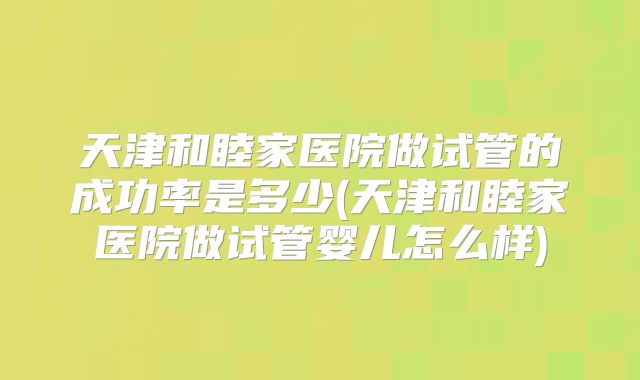 天津和睦家医院做试管的成功率是多少(天津和睦家医院做试管婴儿怎么样)