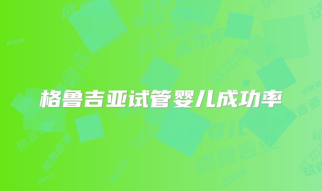 格鲁吉亚试管婴儿成功率