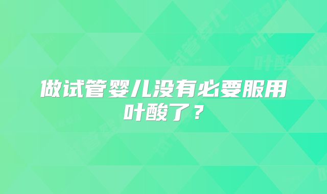 做试管婴儿没有必要服用叶酸了？