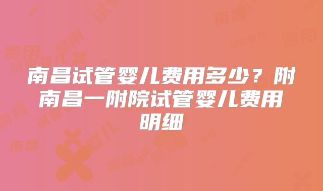 南昌试管婴儿费用多少？附南昌一附院试管婴儿费用明细