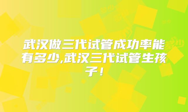 武汉做三代试管成功率能有多少,武汉三代试管生孩子！