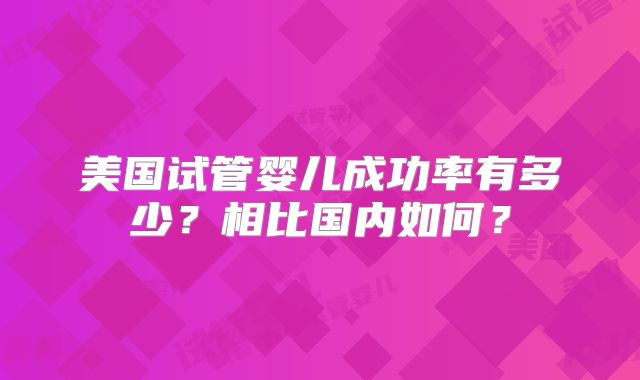 美国试管婴儿成功率有多少？相比国内如何？