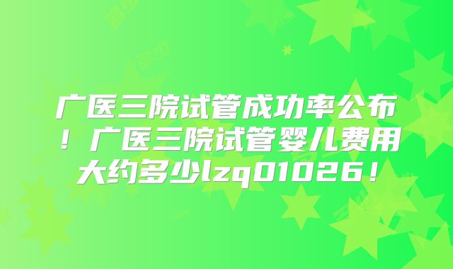 广医三院试管成功率公布！广医三院试管婴儿费用大约多少lzq01026！
