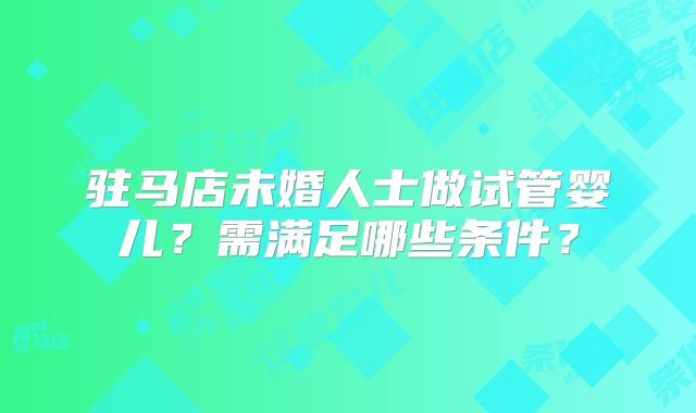驻马店未婚人士做试管婴儿？需满足哪些条件？