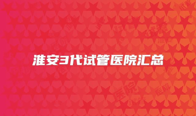 淮安3代试管医院汇总