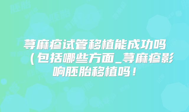 荨麻疹试管移植能成功吗(包括哪些方面_荨麻疹影响胚胎移植吗!