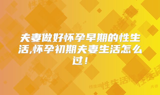 夫妻做好怀孕早期的性生活,怀孕初期夫妻生活怎么过!