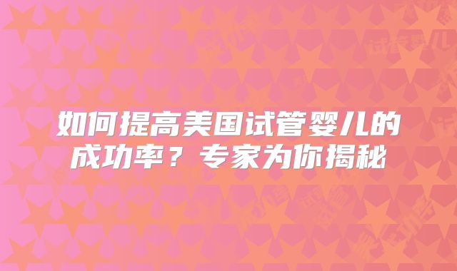 如何提高美国试管婴儿的成功率？专家为你揭秘