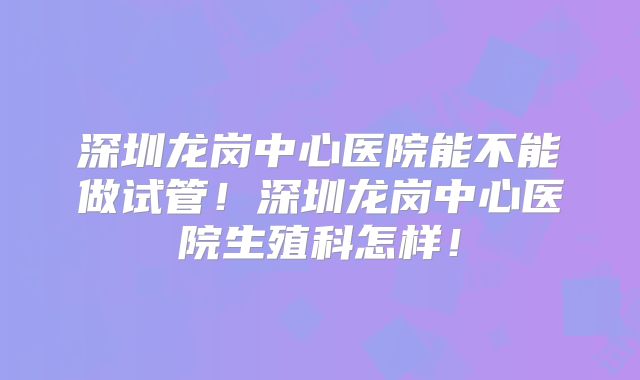 深圳龙岗中心医院能不能做试管!深圳龙岗中心医院生殖科怎样!