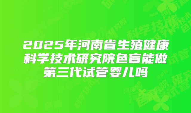 2025年河南省生殖健康科学技术研究院色盲能做第三代试管婴儿吗