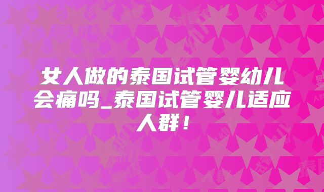 女人做的泰国试管婴幼儿会痛吗_泰国试管婴儿适应人群！