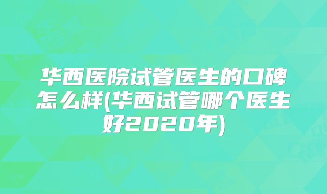 华西医院试管医生的口碑怎么样(华西试管哪个医生好2020年)