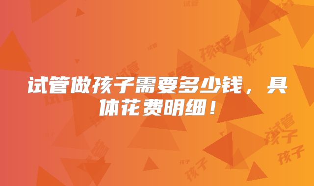 试管做孩子需要多少钱,具体花费明细!