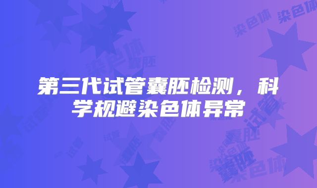 第三代试管囊胚检测，科学规避染色体异常