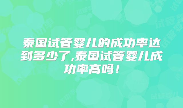 泰国试管婴儿的成功率达到多少了,泰国试管婴儿成功率高吗！