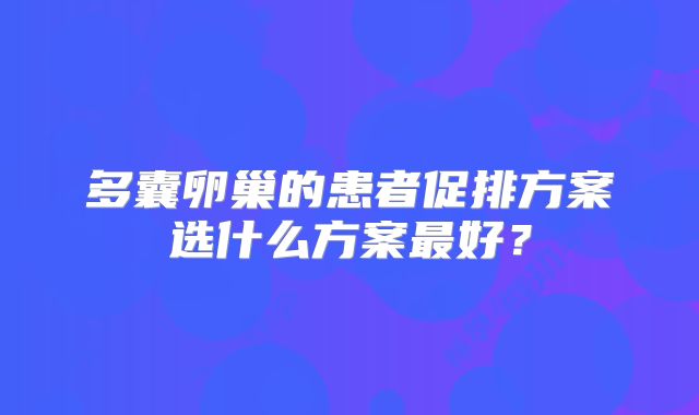 多囊卵巢的患者促排方案选什么方案最好？