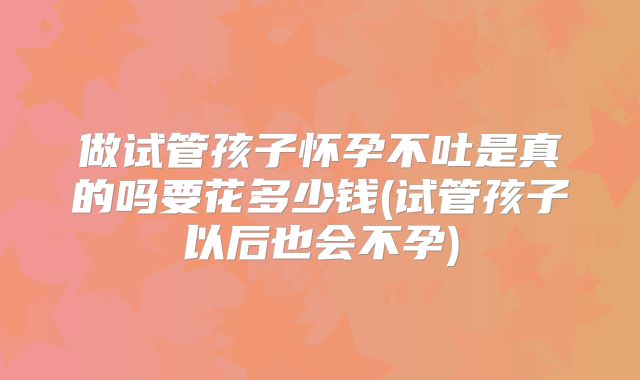 做试管孩子怀孕不吐是真的吗要花多少钱(试管孩子以后也会不孕)