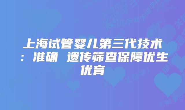 上海试管婴儿第三代技术：准确 遗传筛查保障优生优育