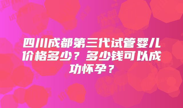 四川成都第三代试管婴儿价格多少？多少钱可以成功怀孕？