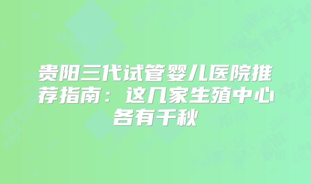 贵阳三代试管婴儿医院推荐指南:这几家生殖中心各有千秋