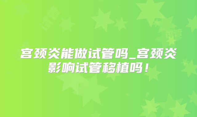 宫颈炎能做试管吗_宫颈炎影响试管移植吗!