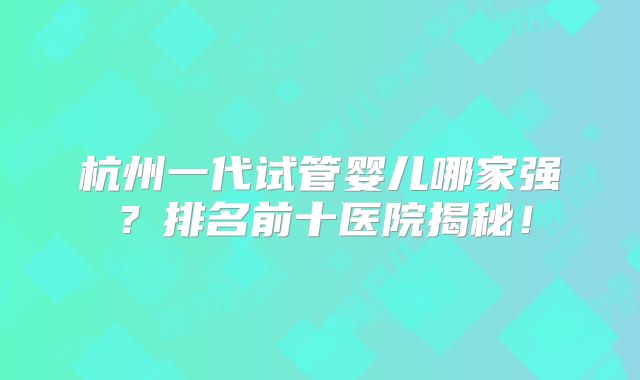 杭州一代试管婴儿哪家强?排名前十医院揭秘!