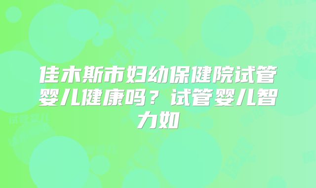 佳木斯市妇幼保健院试管婴儿健康吗？试管婴儿智力如